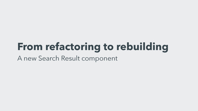 From refactoring to rebuilding 
A new Search Result component
