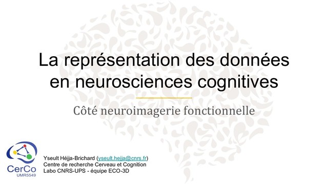 La représentation des données
en neurosciences cognitives
Côté neuroimagerie fonctionnelle
Yseult Héjja-Brichard (yseult.hejja@cnrs.fr)
Centre de recherche Cerveau et Cognition
Labo CNRS-UPS - équipe ECO-3D

