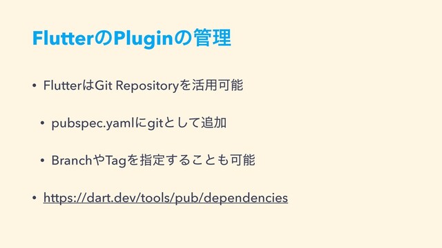 FlutterͷPluginͷ؅ཧ
• Flutter͸Git RepositoryΛ׆༻Մೳ


• pubspec.yamlʹgitͱͯ͠௥Ճ


• Branch΍TagΛࢦఆ͢Δ͜ͱ΋Մೳ


• https://dart.dev/tools/pub/dependencies
