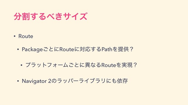 ෼ׂ͢Δ΂͖αΠζ
• Route


• Package͝ͱʹRouteʹରԠ͢ΔPathΛఏڙʁ


• ϓϥοτϑΥʔϜ͝ͱʹҟͳΔRouteΛ࣮ݱʁ


• Navigator 2ͷϥούʔϥΠϒϥϦʹ΋ґଘ
