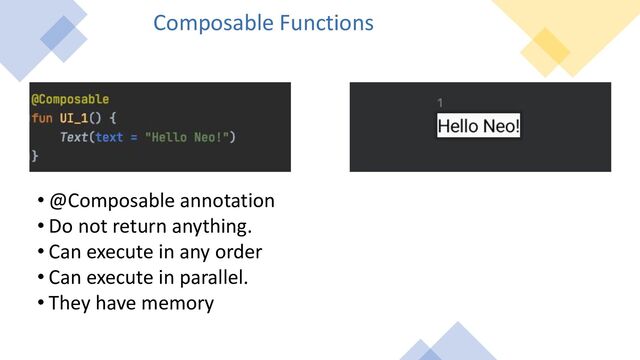 Composable Functions
• @Composable annotation
• Do not return anything.
• Can execute in any order
• Can execute in parallel.
• They have memory
