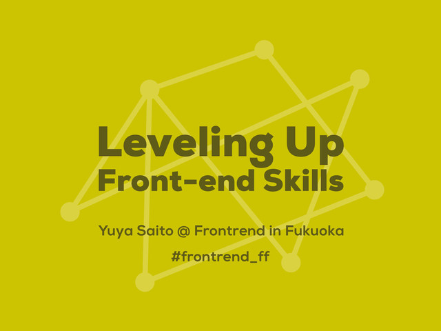 Leveling Up
Front-end Skills
Yuya Saito @ Frontrend in Fukuoka
#frontrend_ff
