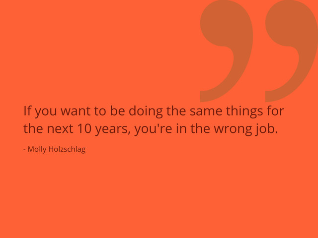 ❞
If you want to be doing the same things for
the next 10 years, you're in the wrong job.
- Molly Holzschlag
