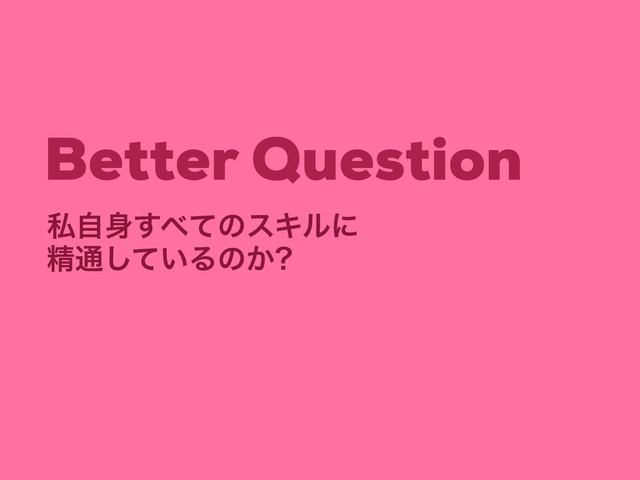 ਫ਼௨͍ͯ͠Δͷ͔
ࢲࣗ਎͢΂ͯͷεΩϧʹ
Better Question

