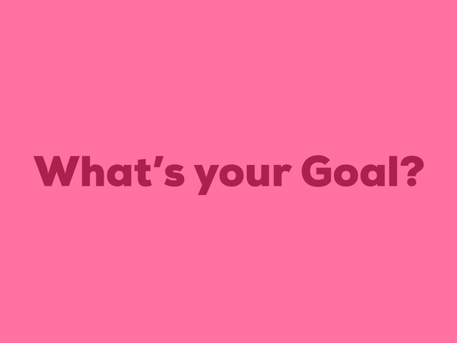 What’s your Goal?
