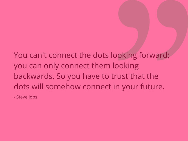 ❞
You can't connect the dots looking forward;
you can only connect them looking
backwards. So you have to trust that the
dots will somehow connect in your future.
- Steve Jobs
