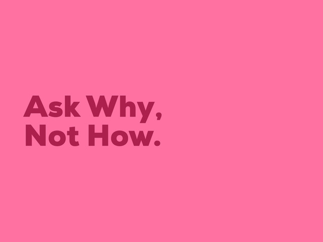 Ask Why,
Not How.
