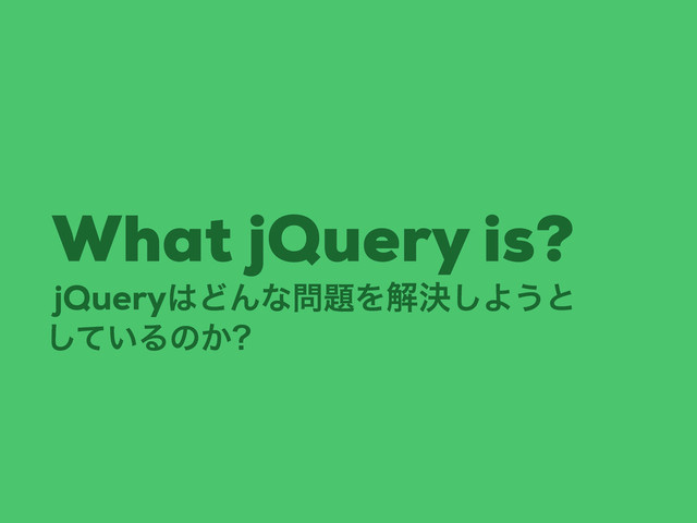 jQuery͸ͲΜͳ໰୊Λղܾ͠Α͏ͱ
What jQuery is?
͍ͯ͠Δͷ͔

