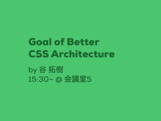 by ୩ ୓थ
15:30~ @ ձٞࣨ5
Goal of Better
CSS Architecture
