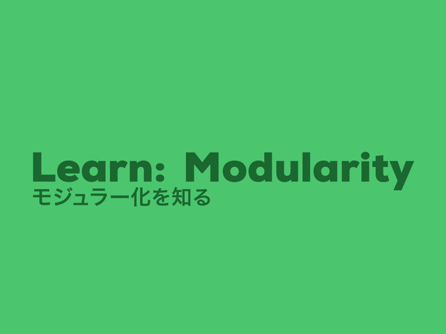 Modularity
Learn:
ϞδϡϥʔԽΛ஌Δ
