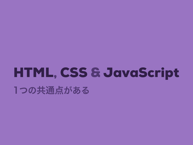 ͭͷڞ௨఺͕͋Δ
HTML, CSS & JavaScript

