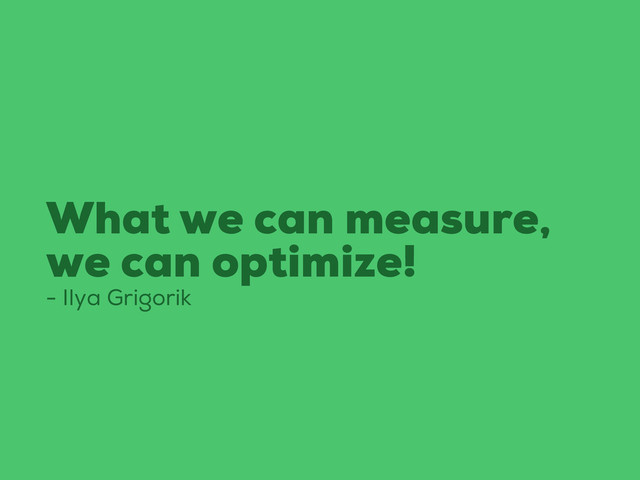 What we can measure,
we can optimize!
- Ilya Grigorik
