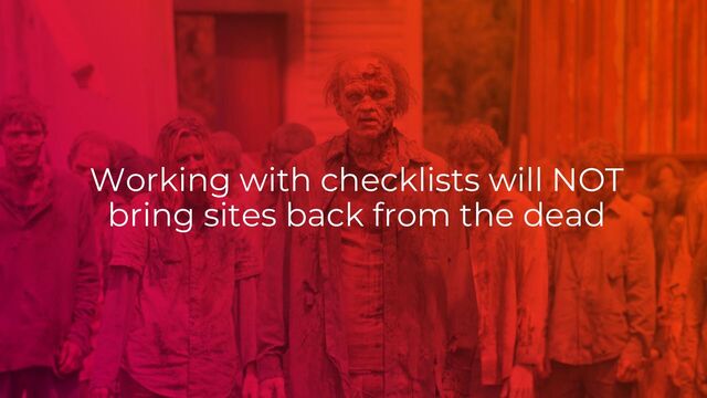 Working with checklists will NOT
bring sites back from the dead
