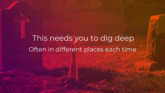 Often in different places each time
This needs you to dig deep
