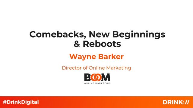 Wayne Barker
Comebacks, New Beginnings
& Reboots
Director of Online Marketing
