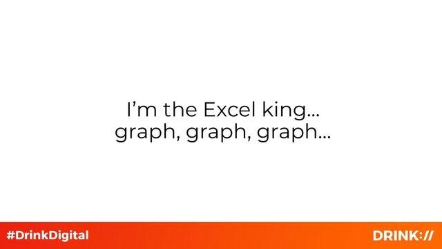 I’m the Excel king…
graph, graph, graph…
