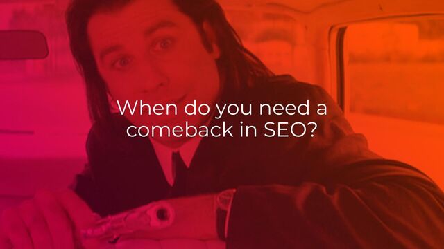 When do you need a
comeback in SEO?
