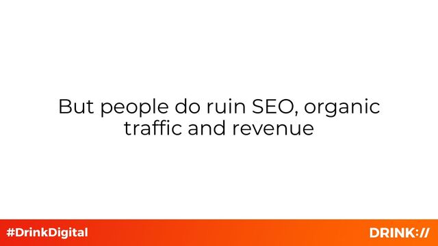 But people do ruin SEO, organic
traffic and revenue
