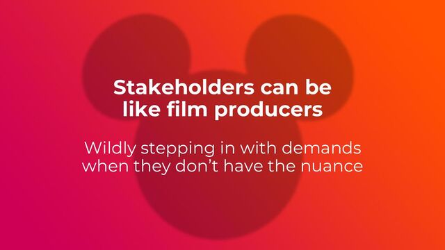 Wildly stepping in with demands
when they don’t have the nuance
Stakeholders can be
like film producers
