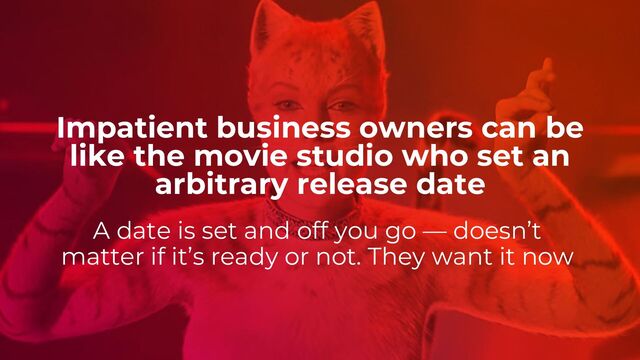 A date is set and off you go — doesn’t
matter if it’s ready or not. They want it now
Impatient business owners can be
like the movie studio who set an
arbitrary release date
