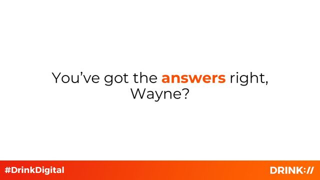You’ve got the answers right,
Wayne?

