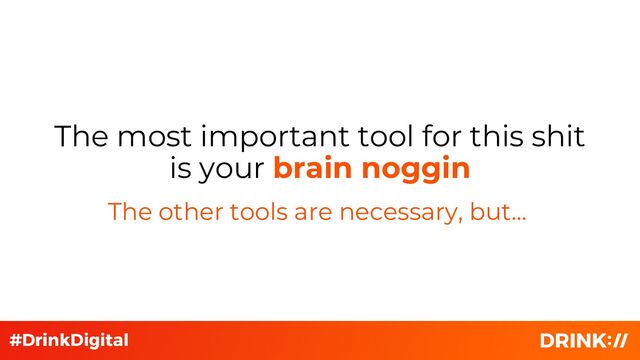 The other tools are necessary, but…
The most important tool for this shit
is your brain noggin
