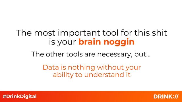 The other tools are necessary, but…
The most important tool for this shit
is your brain noggin
Data is nothing without your
ability to understand it

