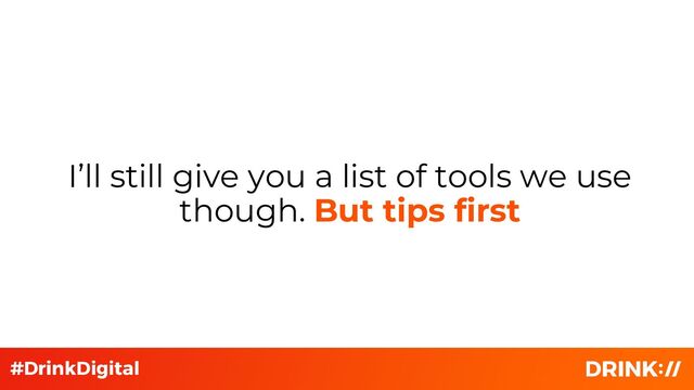I’ll still give you a list of tools we use
though. But tips first
