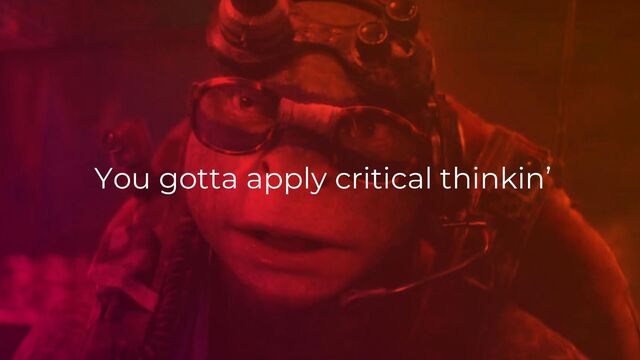 You gotta apply critical thinkin’
