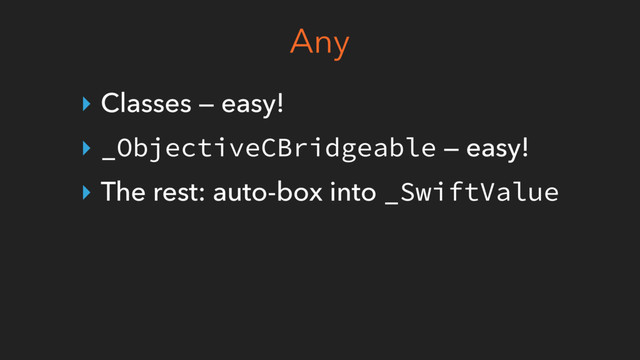 Any
‣ Classes — easy!
‣ _ObjectiveCBridgeable — easy!
‣ The rest: auto-box into _SwiftValue
