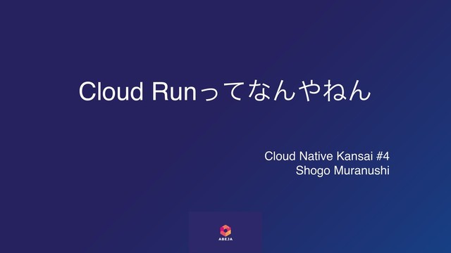 Cloud RunͬͯͳΜ΍ͶΜ
Cloud Native Kansai #4
Shogo Muranushi
