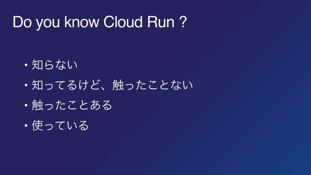 Do you know Cloud Run ?
• ஌Βͳ͍
• ஌ͬͯΔ͚Ͳɺ৮ͬͨ͜ͱͳ͍
• ৮ͬͨ͜ͱ͋Δ
• ࢖͍ͬͯΔ
