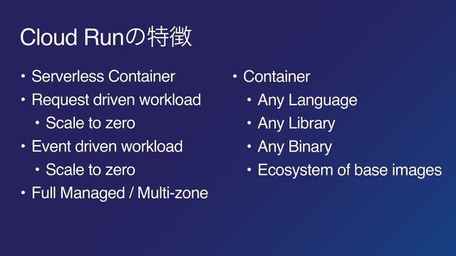 Cloud Runͷಛ௃
• Serverless Container
• Request driven workload
• Scale to zero
• Event driven workload
• Scale to zero
• Full Managed / Multi-zone
• Container
• Any Language
• Any Library
• Any Binary
• Ecosystem of base images
