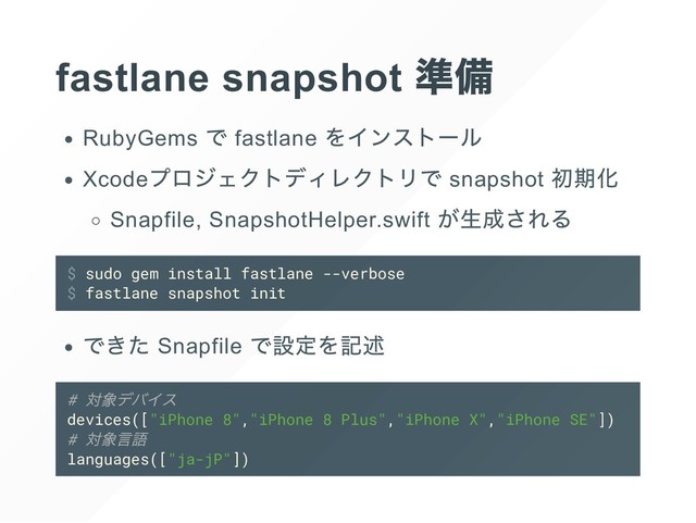 fastlane snapshot
RubyGems fastlane
Xcode snapshot
Snapfile, SnapshotHelper.swift
$ sudo gem install fastlane --verbose
$ fastlane snapshot init
Snapfile
#
devices(["iPhone 8","iPhone 8 Plus","iPhone X","iPhone SE"])
#
languages(["ja-jP"])
