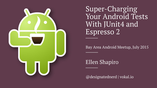 Super-Charging
Your Android Tests
With JUnit4 and
Espresso 2
Bay Area Android Meetup, July 2015
Ellen Shapiro
@designatednerd | vokal.io

