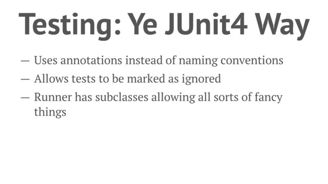 Testing: Ye JUnit4 Way
— Uses annotations instead of naming conventions
— Allows tests to be marked as ignored
— Runner has subclasses allowing all sorts of fancy
things
