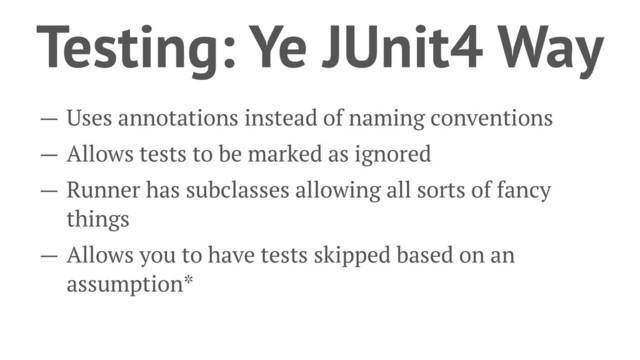 Testing: Ye JUnit4 Way
— Uses annotations instead of naming conventions
— Allows tests to be marked as ignored
— Runner has subclasses allowing all sorts of fancy
things
— Allows you to have tests skipped based on an
assumption*
