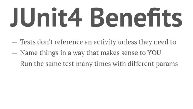 JUnit4 Beneﬁts
— Tests don't reference an activity unless they need to
— Name things in a way that makes sense to YOU
— Run the same test many times with different params
