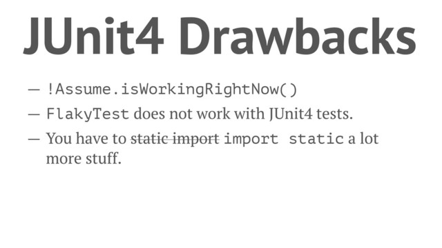 JUnit4 Drawbacks
— !Assume.isWorkingRightNow()
— FlakyTest does not work with JUnit4 tests.
— You have to static import import static a lot
more stuff.
