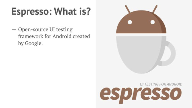 Espresso: What is?
— Open-source UI testing
framework for Android created
by Google.
