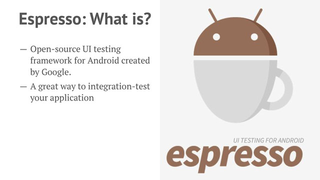 Espresso: What is?
— Open-source UI testing
framework for Android created
by Google.
— A great way to integration-test
your application
