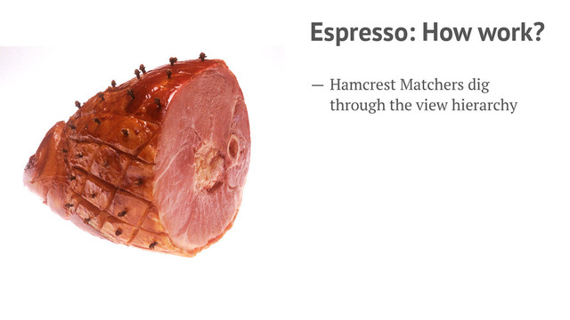Espresso: How work?
— Hamcrest Matchers dig
through the view hierarchy
