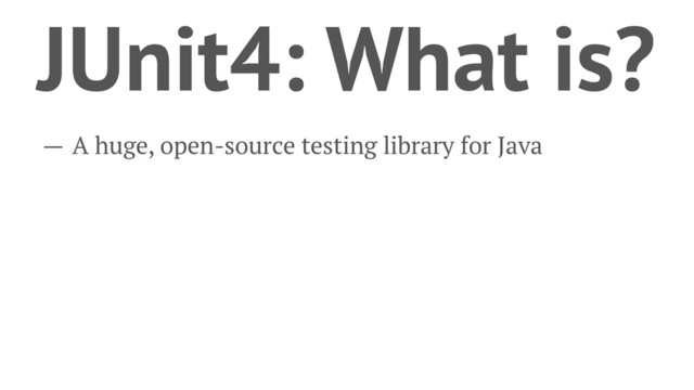 JUnit4: What is?
— A huge, open-source testing library for Java
