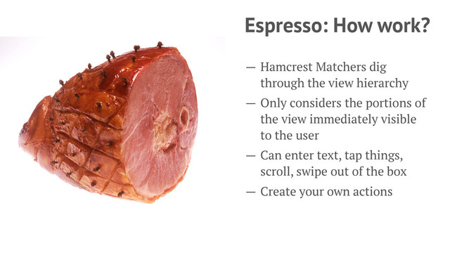Espresso: How work?
— Hamcrest Matchers dig
through the view hierarchy
— Only considers the portions of
the view immediately visible
to the user
— Can enter text, tap things,
scroll, swipe out of the box
— Create your own actions
