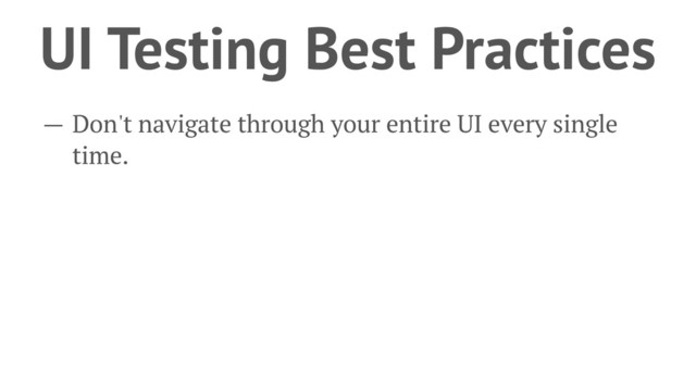 UI Testing Best Practices
— Don't navigate through your entire UI every single
time.
