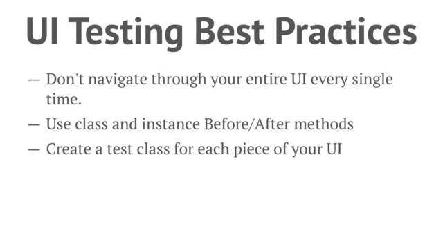 UI Testing Best Practices
— Don't navigate through your entire UI every single
time.
— Use class and instance Before/After methods
— Create a test class for each piece of your UI
