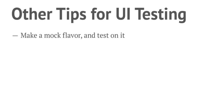 Other Tips for UI Testing
— Make a mock flavor, and test on it
