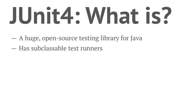 JUnit4: What is?
— A huge, open-source testing library for Java
— Has subclassable test runners
