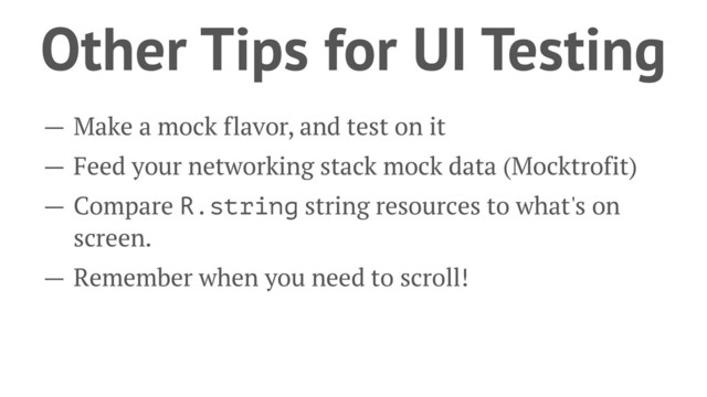 Other Tips for UI Testing
— Make a mock flavor, and test on it
— Feed your networking stack mock data (Mocktrofit)
— Compare R.string string resources to what's on
screen.
— Remember when you need to scroll!
