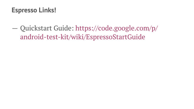 Espresso Links!
— Quickstart Guide: https://code.google.com/p/
android-test-kit/wiki/EspressoStartGuide
